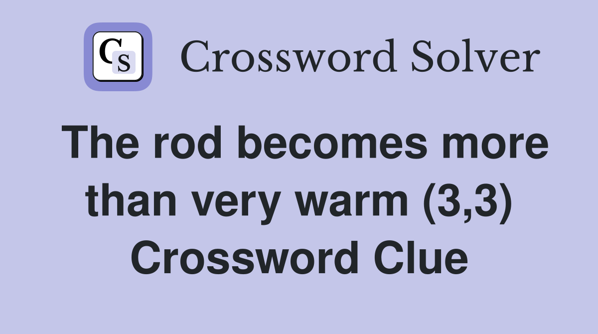 The rod becomes more than very warm (3,3) Crossword Clue