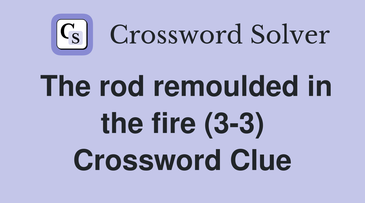 The rod remoulded in the fire (3-3) Crossword Clue
