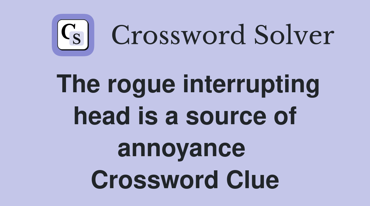 The rogue interrupting head is a source of annoyance  Crossword Clue