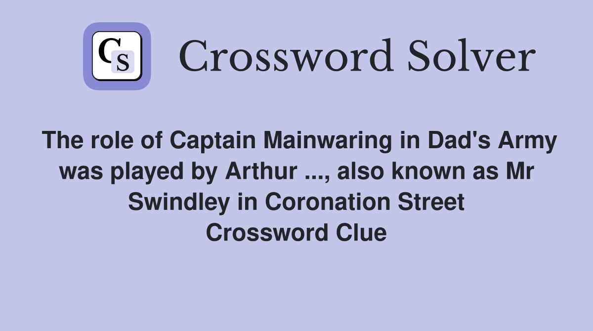 The role of Captain Mainwaring in Dad's Army was played by Arthur ..., also known as Mr Swindley in Coronation Street Crossword Clue