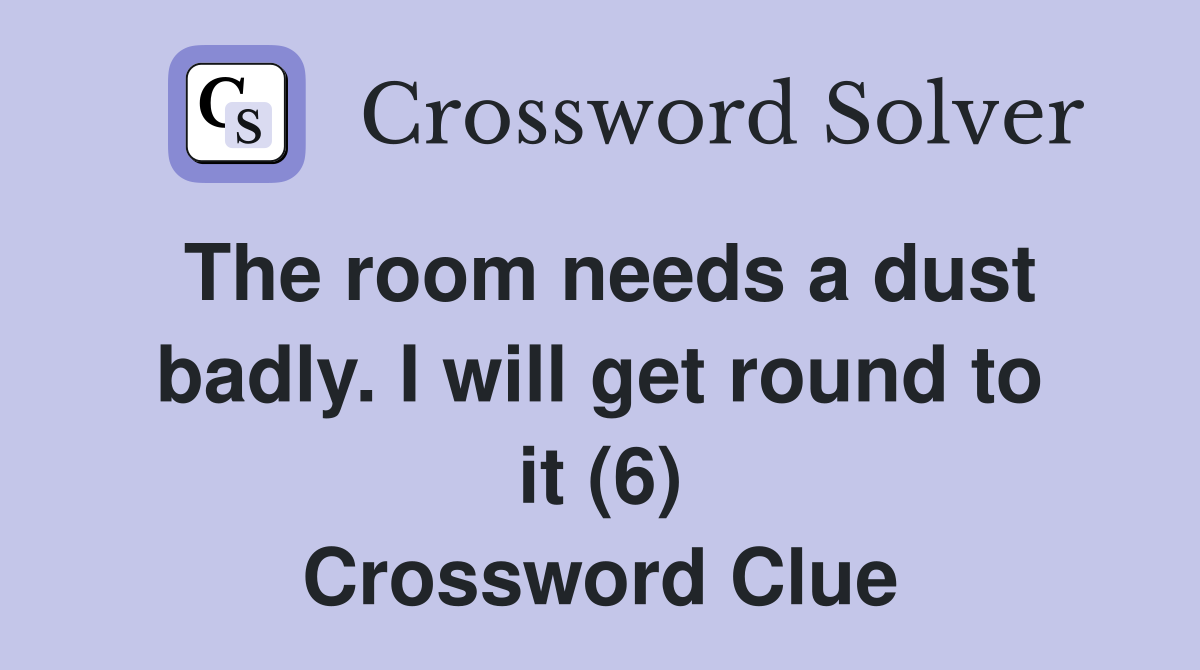 The room needs a dust badly. I will get round to it (6) Crossword Clue