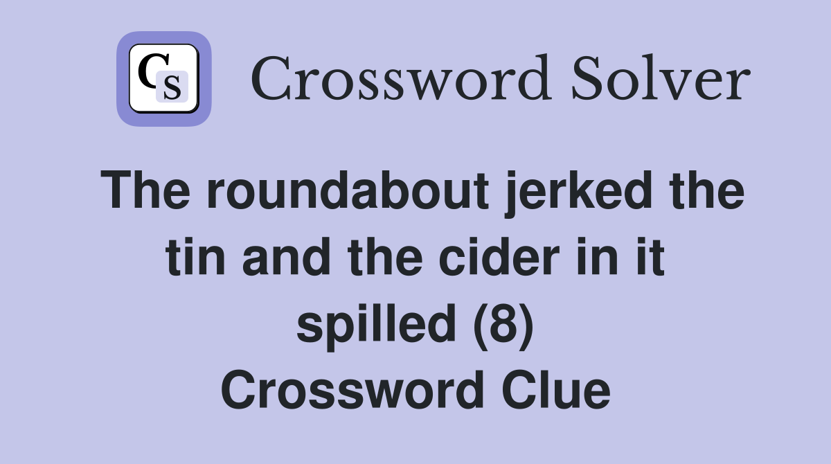 The roundabout jerked the tin and the cider in it spilled (8) Crossword Clue