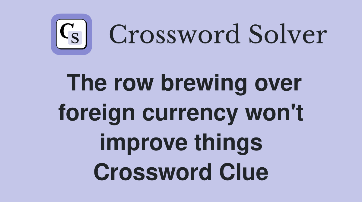 The row brewing over foreign currency won't improve things Crossword Clue