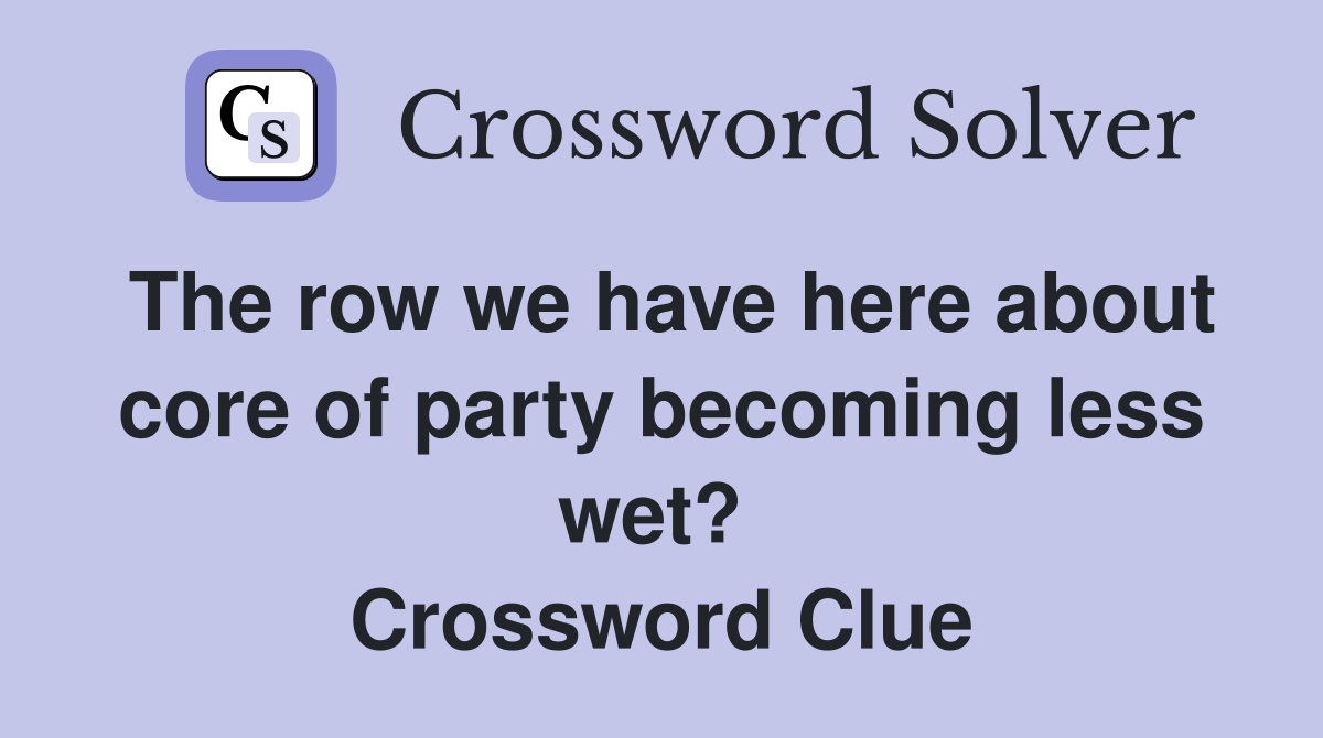 The row we have here about core of party becoming less wet?  Crossword Clue