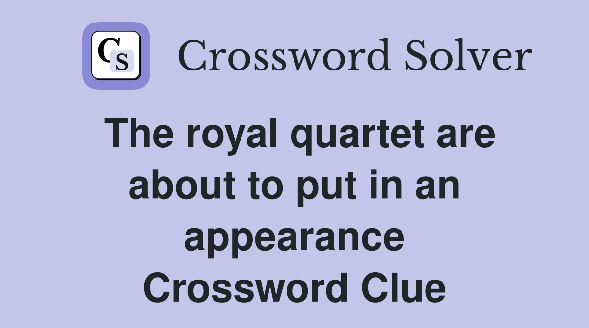 The royal quartet are about to put in an appearance Crossword Clue