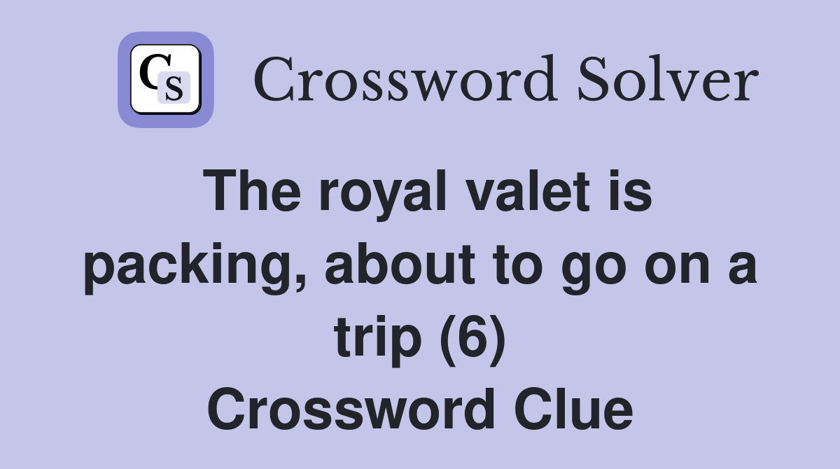 The royal valet is packing, about to go on a trip (6) Crossword Clue