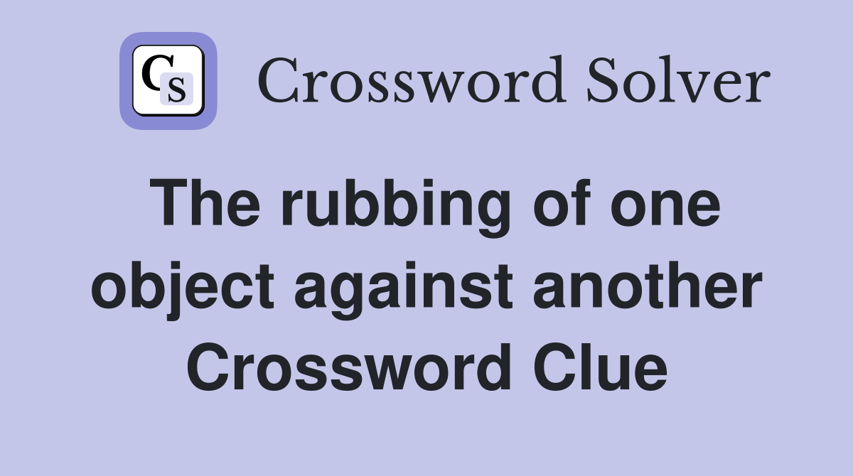 The rubbing of one object against another Crossword Clue