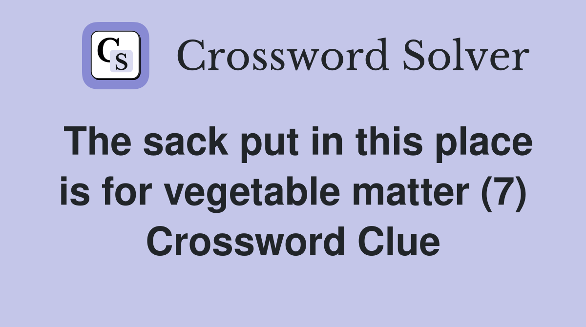 The sack put in this place is for vegetable matter (7) Crossword Clue