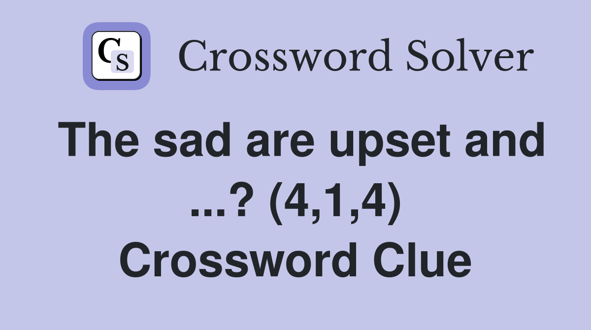 The sad are upset and ...? (4,1,4) Crossword Clue