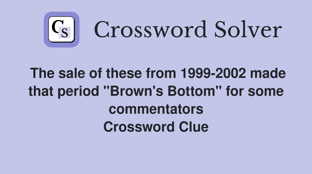 The sale of these from 1999-2002 made that period "Brown's Bottom" for some commentators Crossword Clue