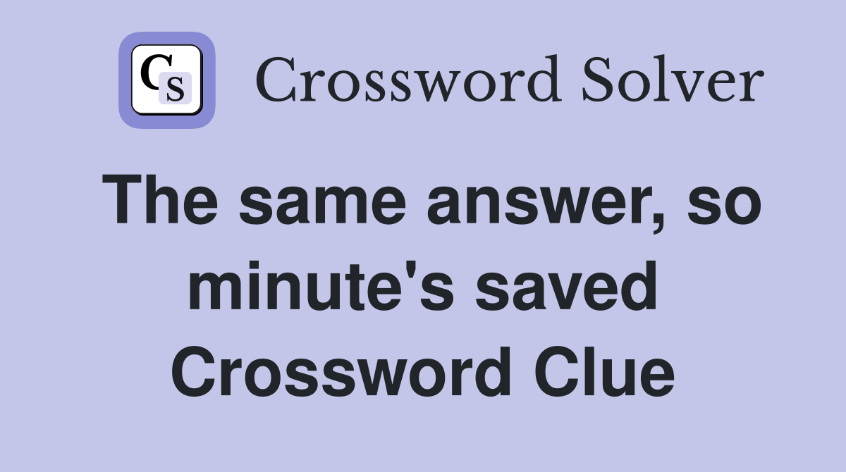 The same answer, so minute's saved Crossword Clue