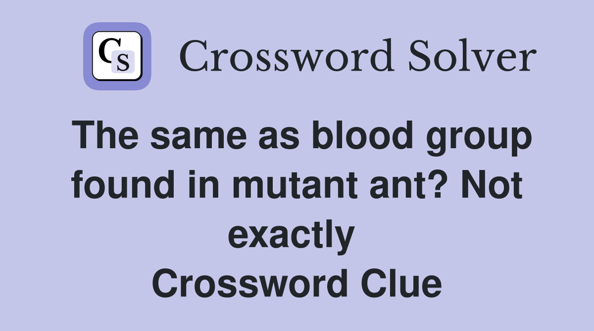 The same as blood group found in mutant ant? Not exactly  Crossword Clue