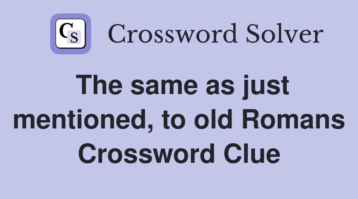 The same as just mentioned, to old Romans Crossword Clue