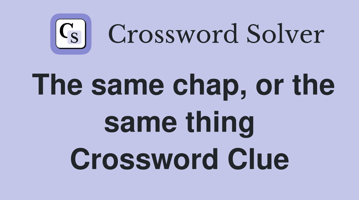 The same chap, or the same thing Crossword Clue