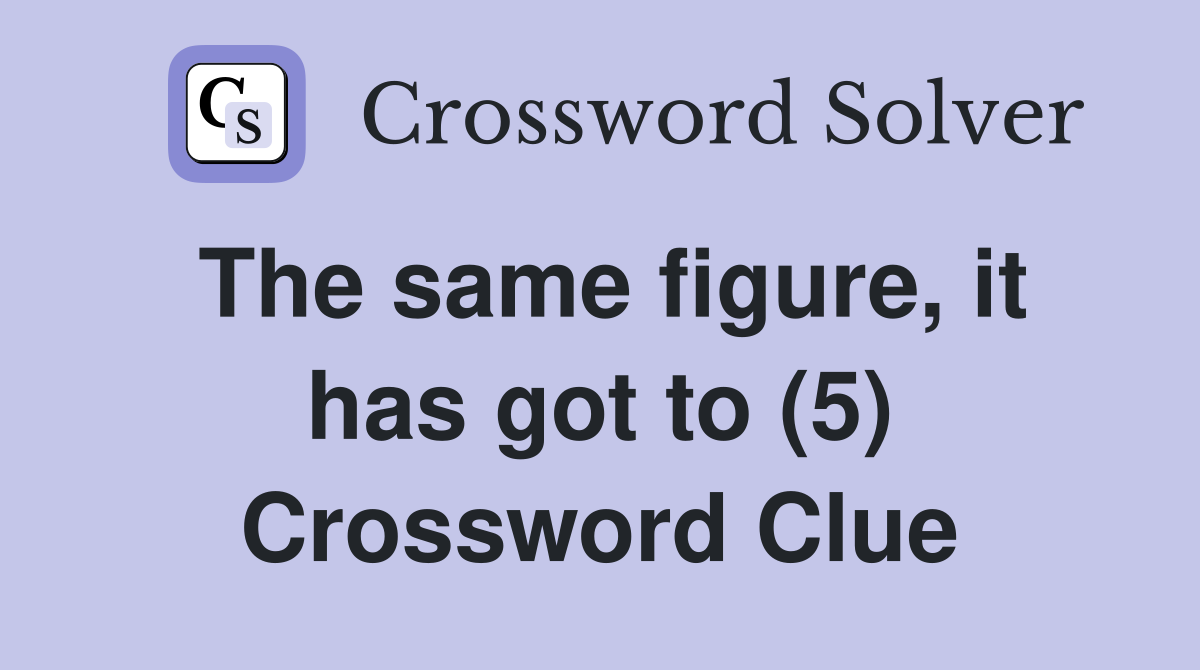 The same figure, it has got to (5) Crossword Clue