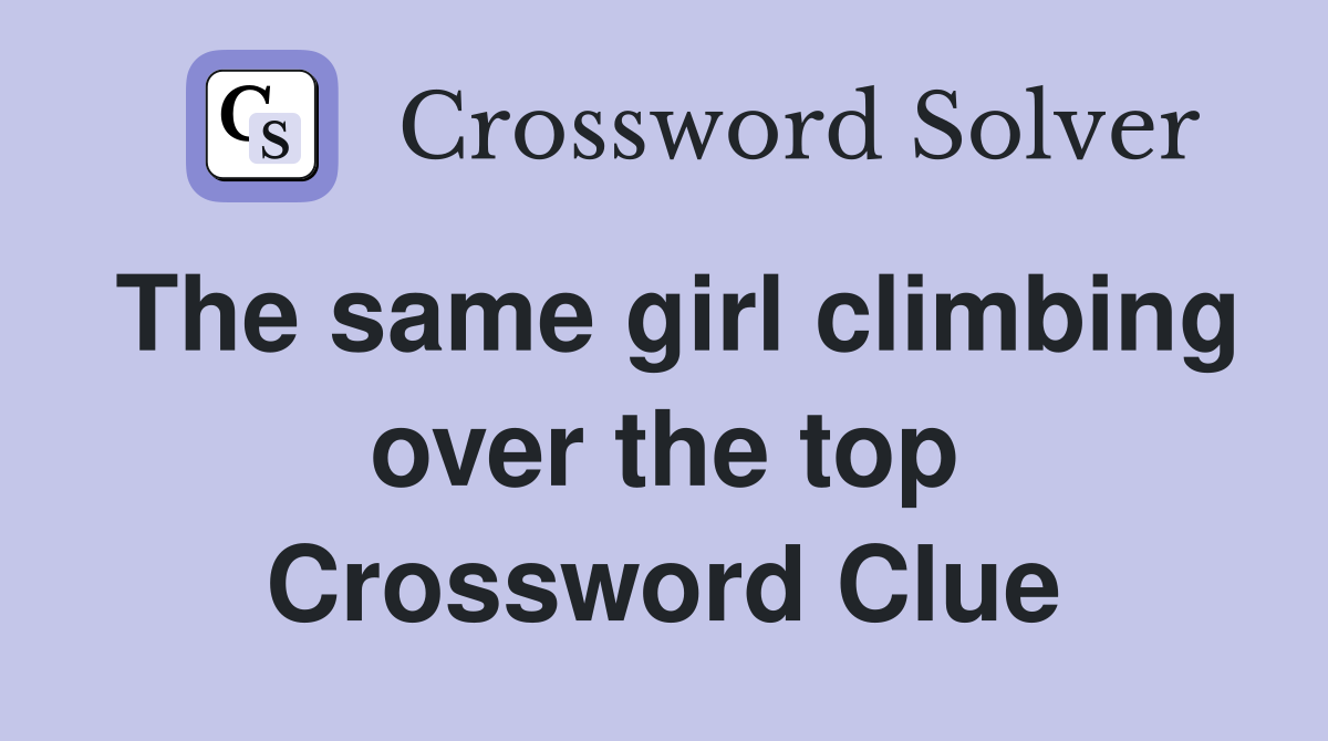 The same girl climbing over the top Crossword Clue