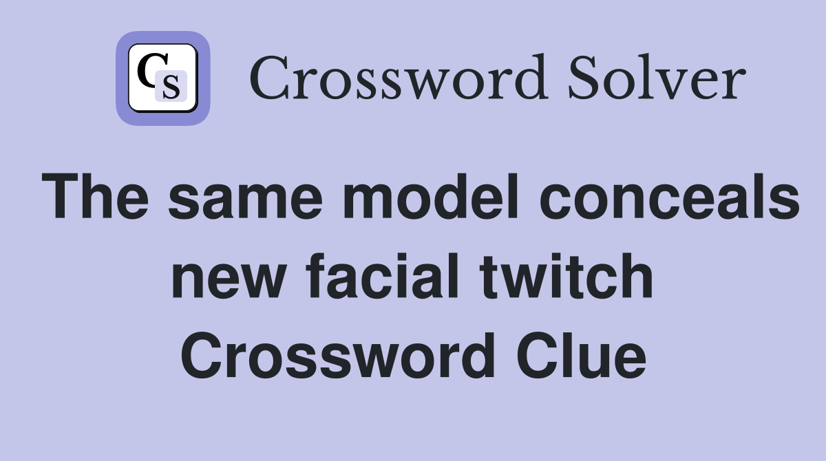 The same model conceals new facial twitch Crossword Clue