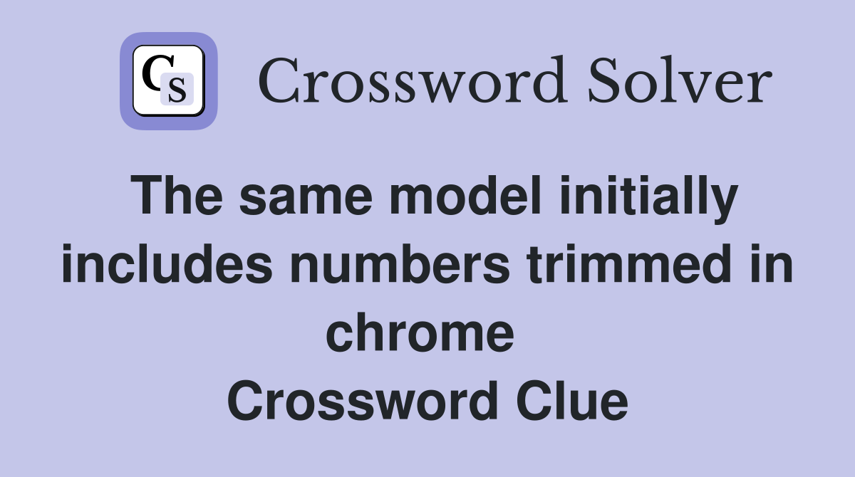 The same model initially includes numbers trimmed in chrome  Crossword Clue