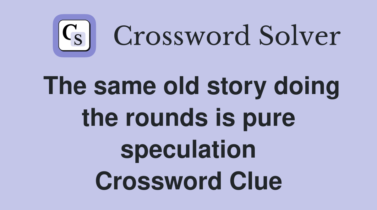 The same old story doing the rounds is pure speculation Crossword Clue
