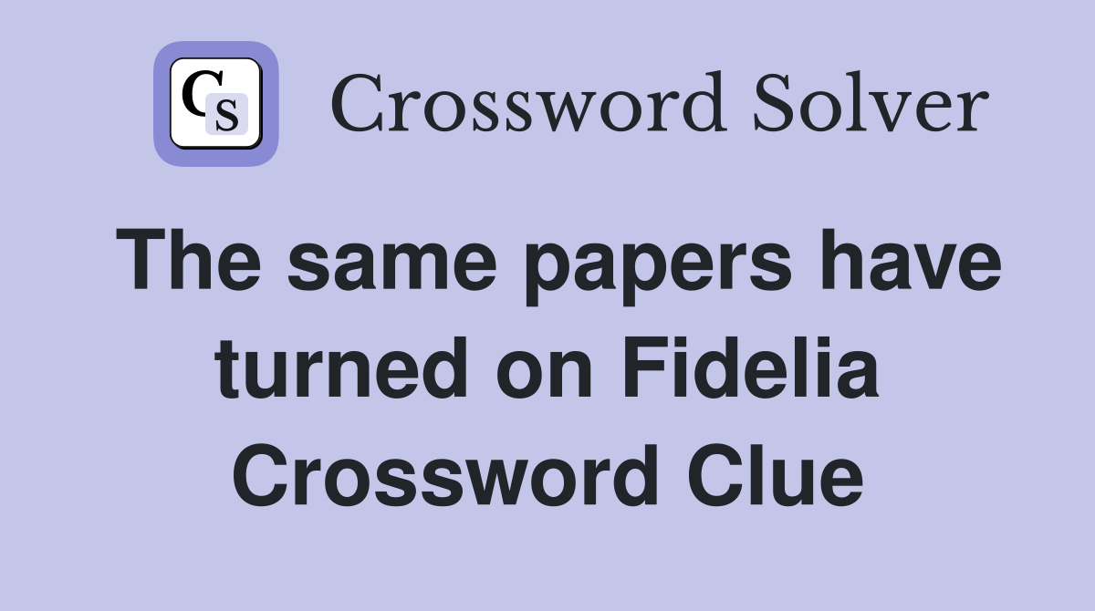 The same papers have turned on Fidelia Crossword Clue