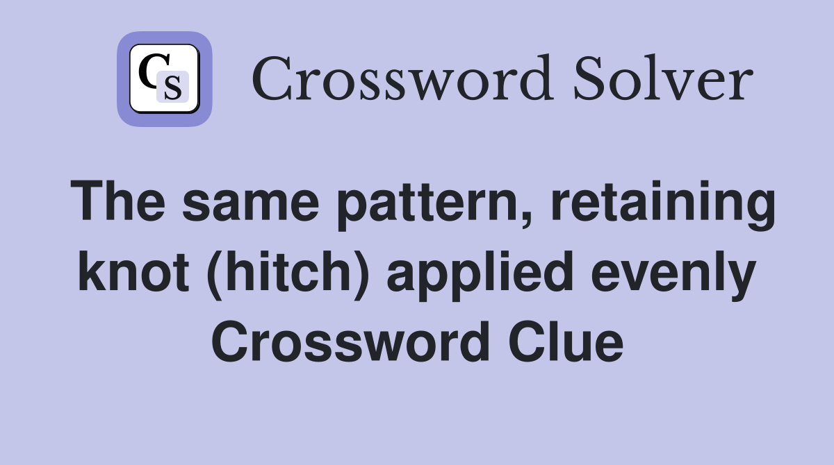The same pattern, retaining knot (hitch) applied evenly Crossword Clue