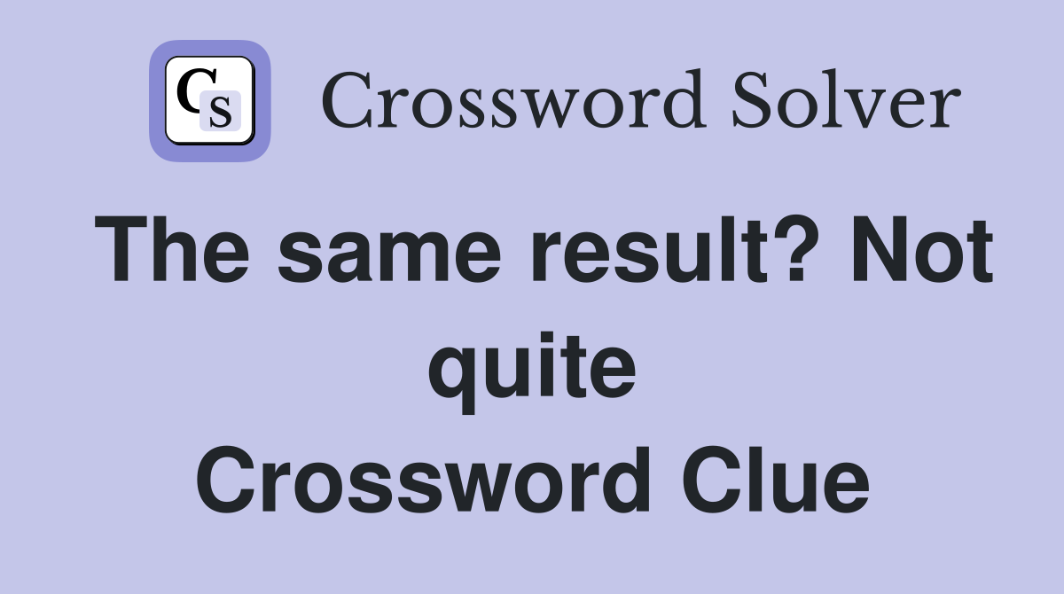 The same result? Not quite Crossword Clue