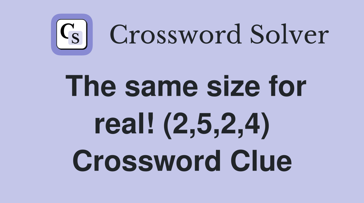 The same size for real! (2,5,2,4) Crossword Clue
