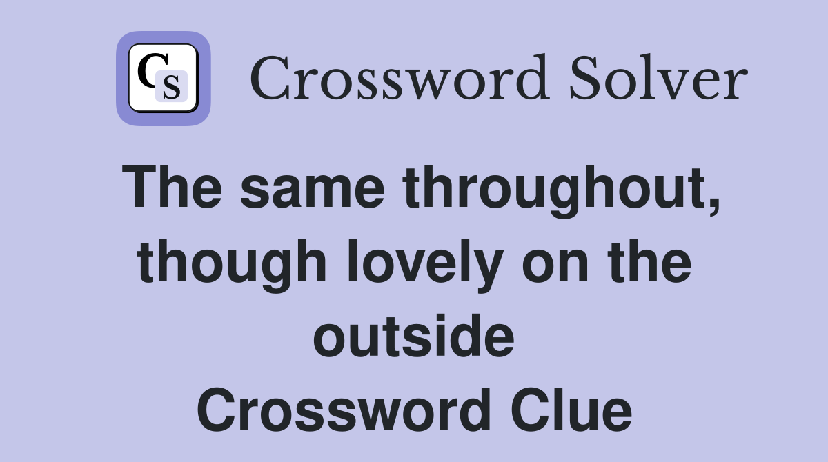 The same throughout, though lovely on the outside Crossword Clue