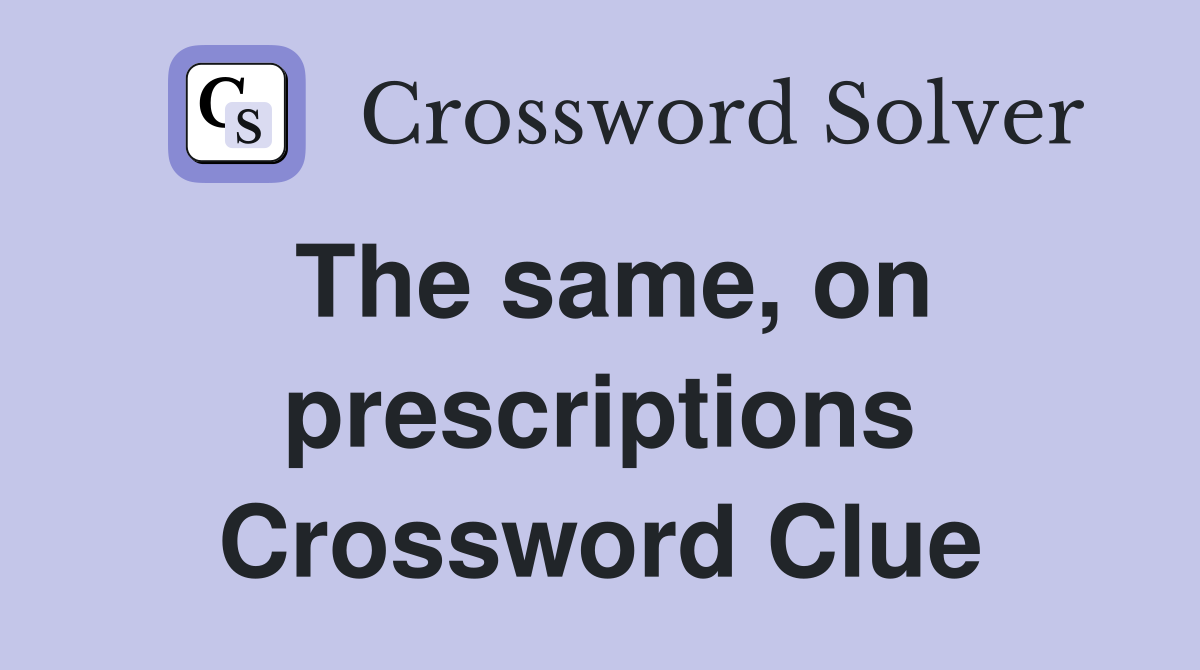 The same, on prescriptions Crossword Clue