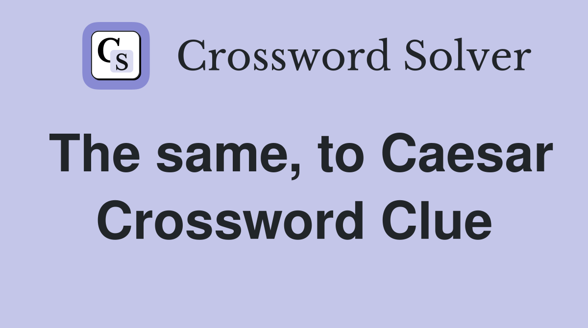 The same, to Caesar Crossword Clue