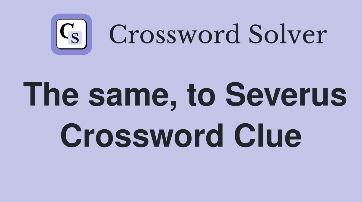 The same, to Severus Crossword Clue