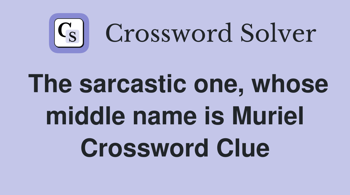 The sarcastic one, whose middle name is Muriel Crossword Clue