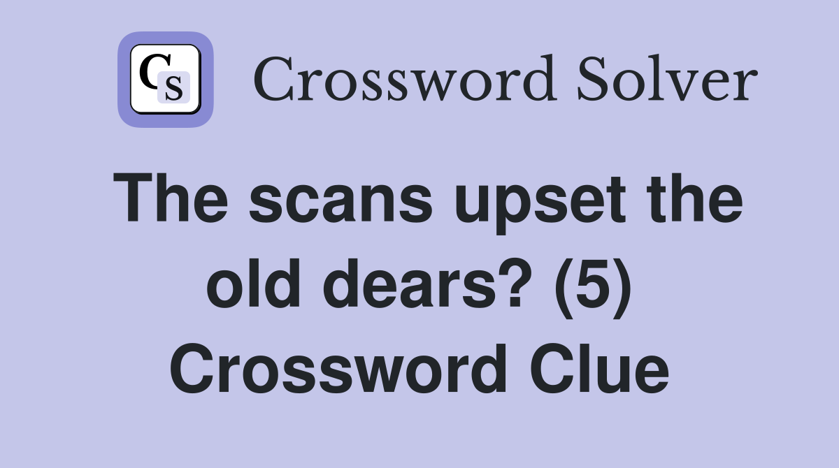 The scans upset the old dears? (5) Crossword Clue