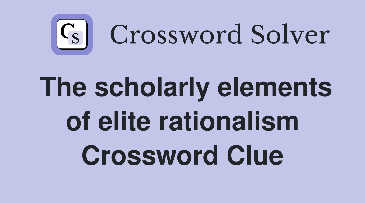 The scholarly elements of elite rationalism Crossword Clue