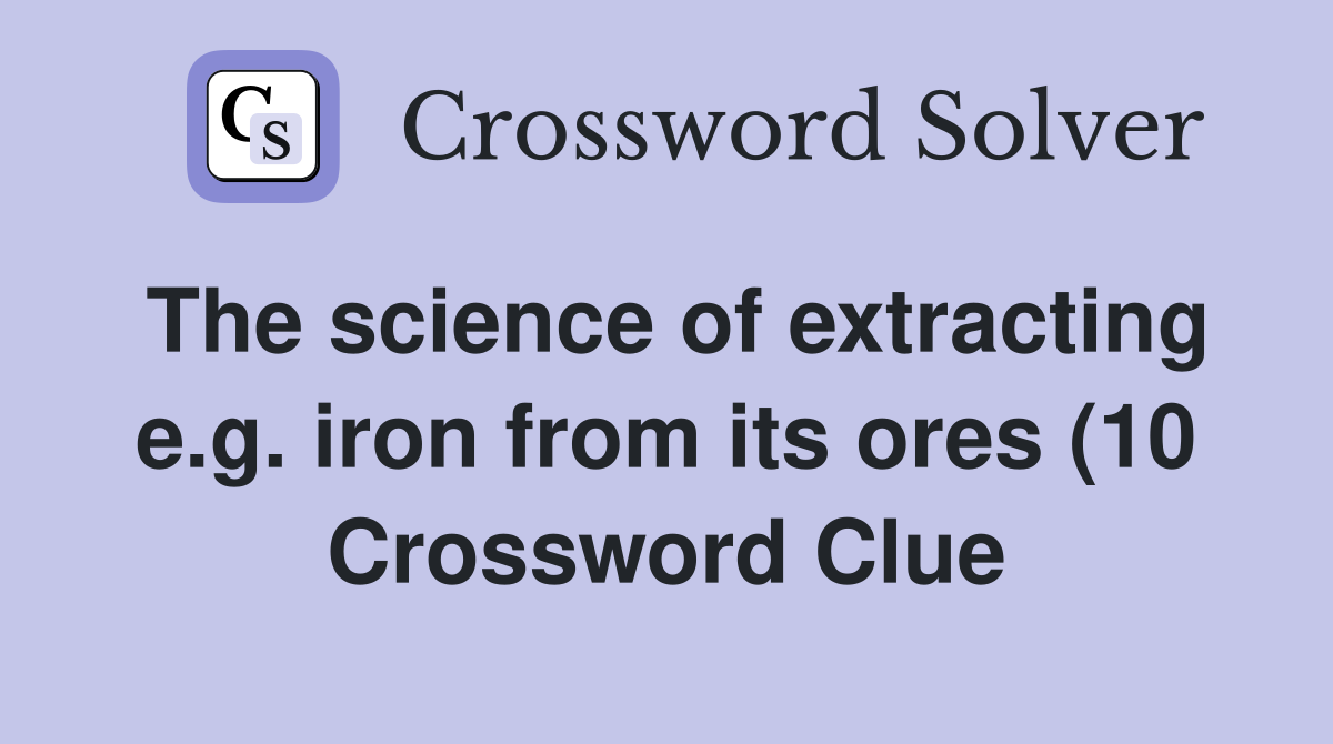 The science of extracting e g iron from its ores (10) Crossword Clue The science of extracting e g iron from its ores (10) Crossword Clue