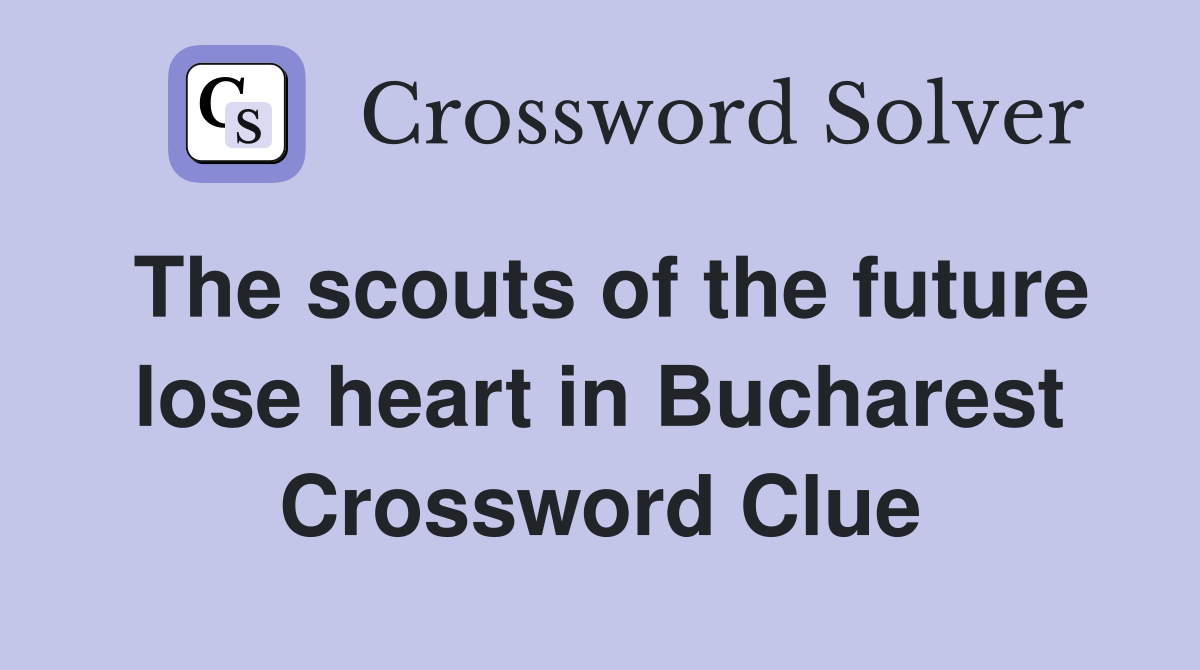 The scouts of the future lose heart in Bucharest Crossword Clue