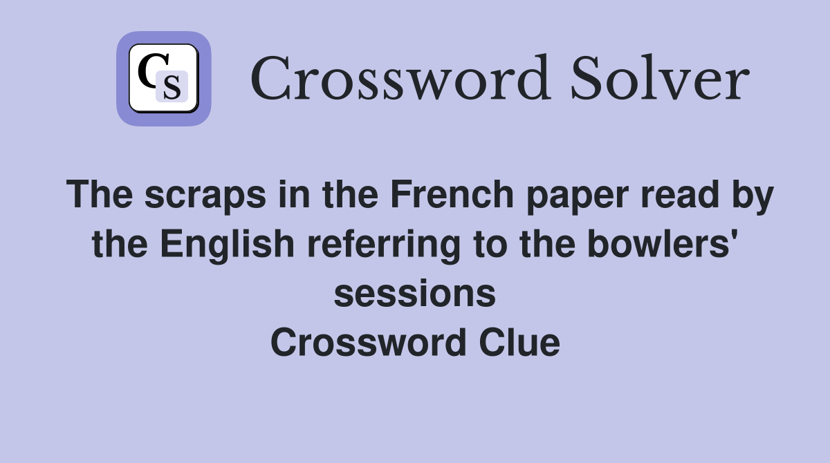The scraps in the French paper read by the English referring to the bowlers' sessions Crossword Clue