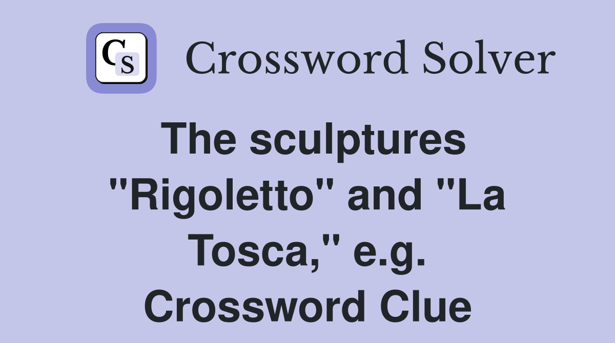 The sculptures "Rigoletto" and "La Tosca," e.g. Crossword Clue