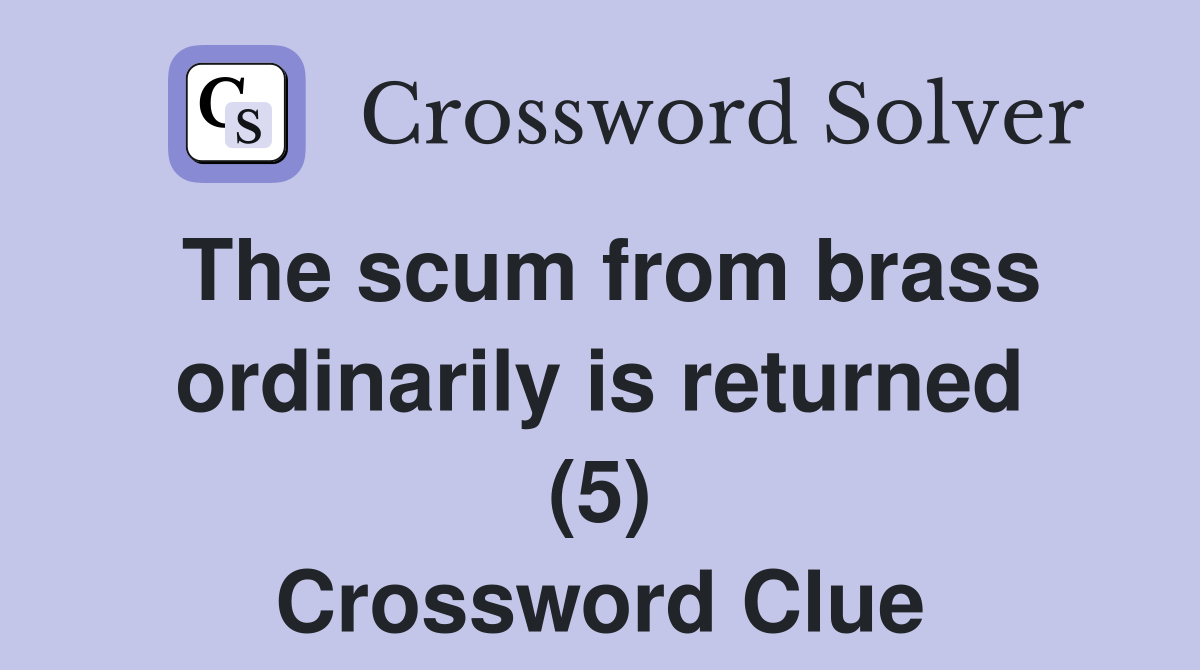 The scum from brass ordinarily is returned (5) Crossword Clue