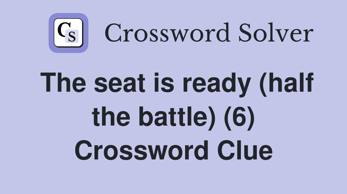 The seat is ready (half the battle) (6) Crossword Clue