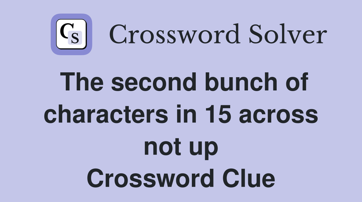 The second bunch of characters in 15 across not up Crossword Clue