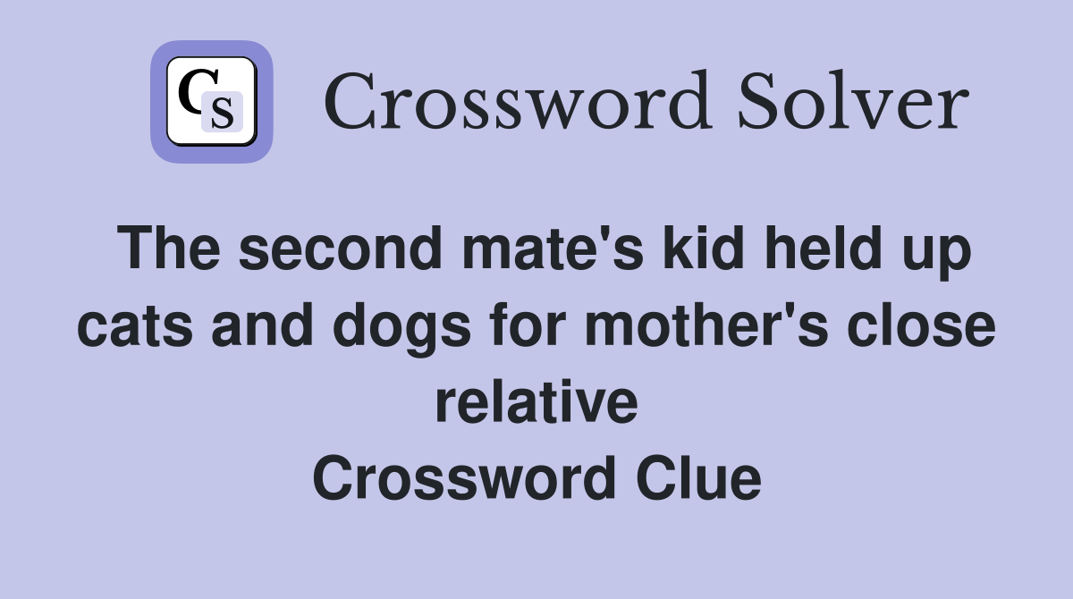 The second mate's kid held up cats and dogs for mother's close relative Crossword Clue