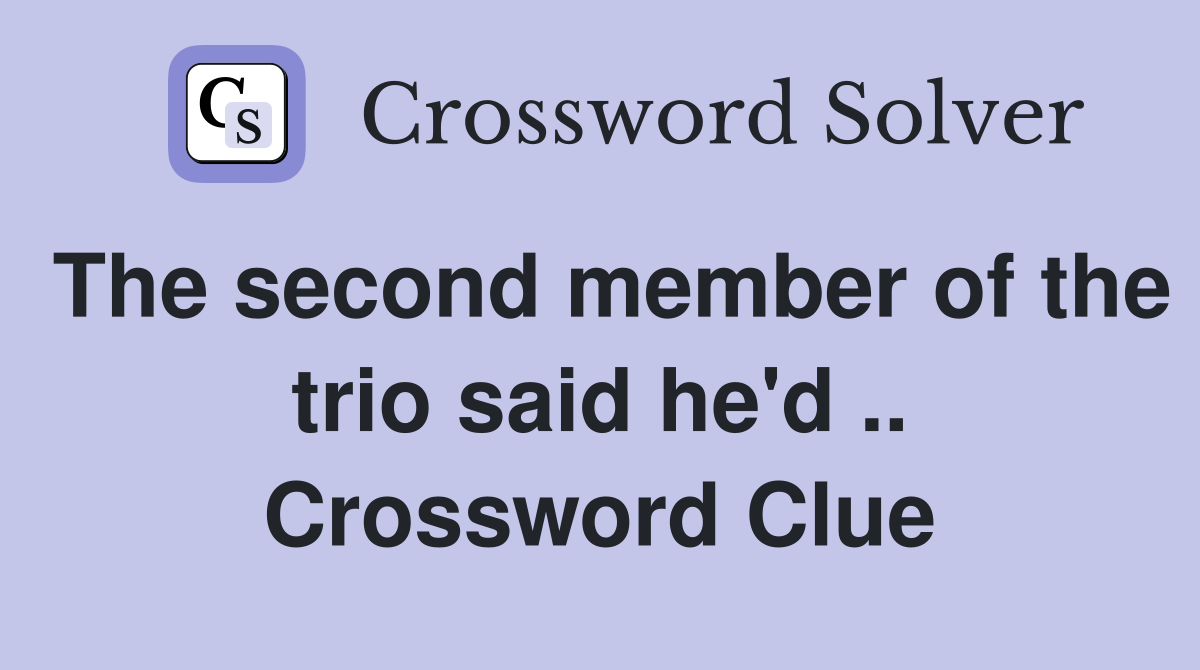 The second member of the trio said he'd .. Crossword Clue