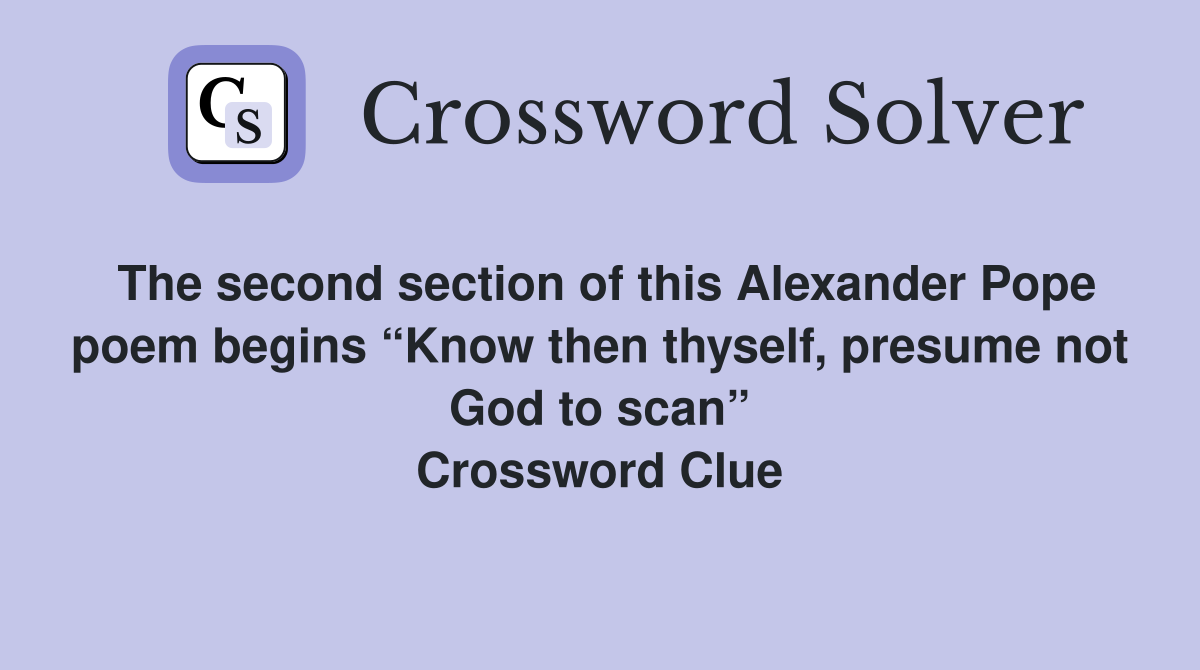 The second section of this Alexander Pope poem begins “Know then thyself, presume not God to scan” Crossword Clue