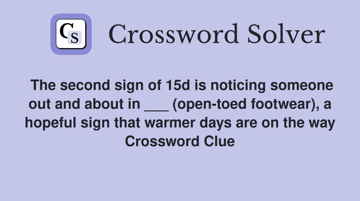 The second sign of 15d is noticing someone out and about in ___ (open-toed footwear), a hopeful sign that warmer days are on the way Crossword Clue