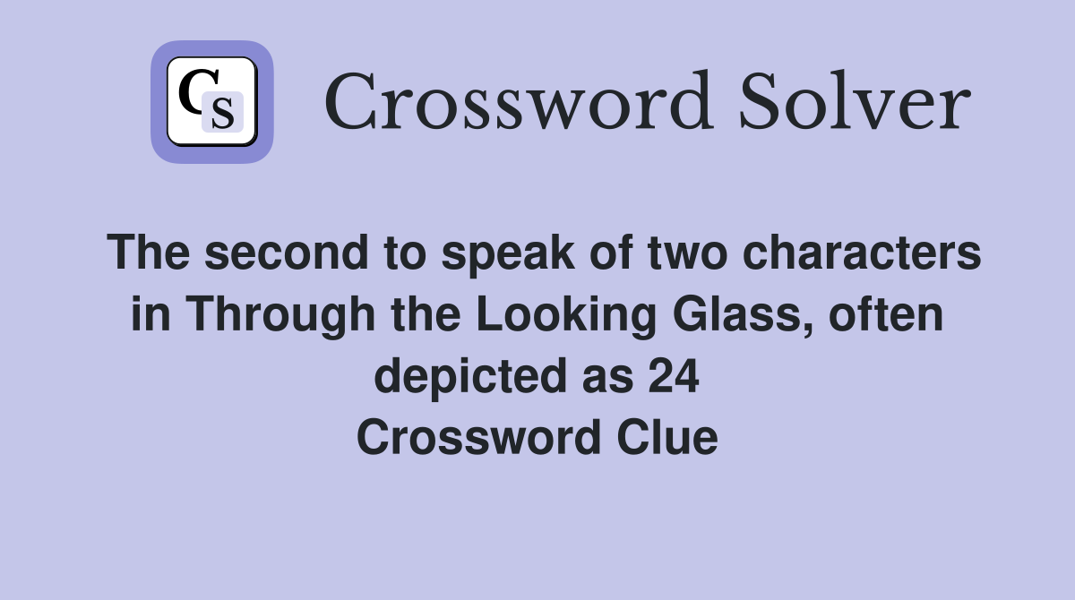 The second to speak of two characters in Through the Looking Glass, often depicted as 24 Crossword Clue
