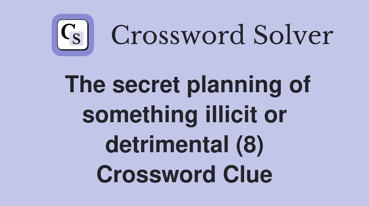 The secret planning of something illicit or detrimental (8) Crossword Clue