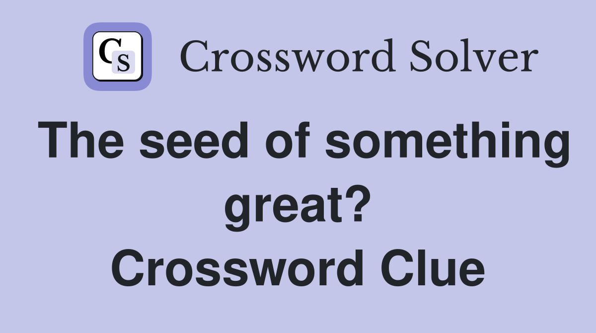 The seed of something great? Crossword Clue