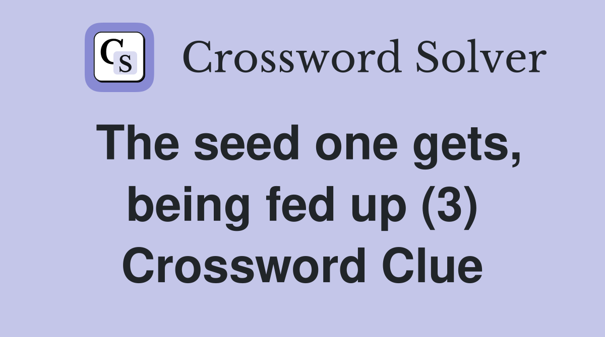 The seed one gets, being fed up (3) Crossword Clue