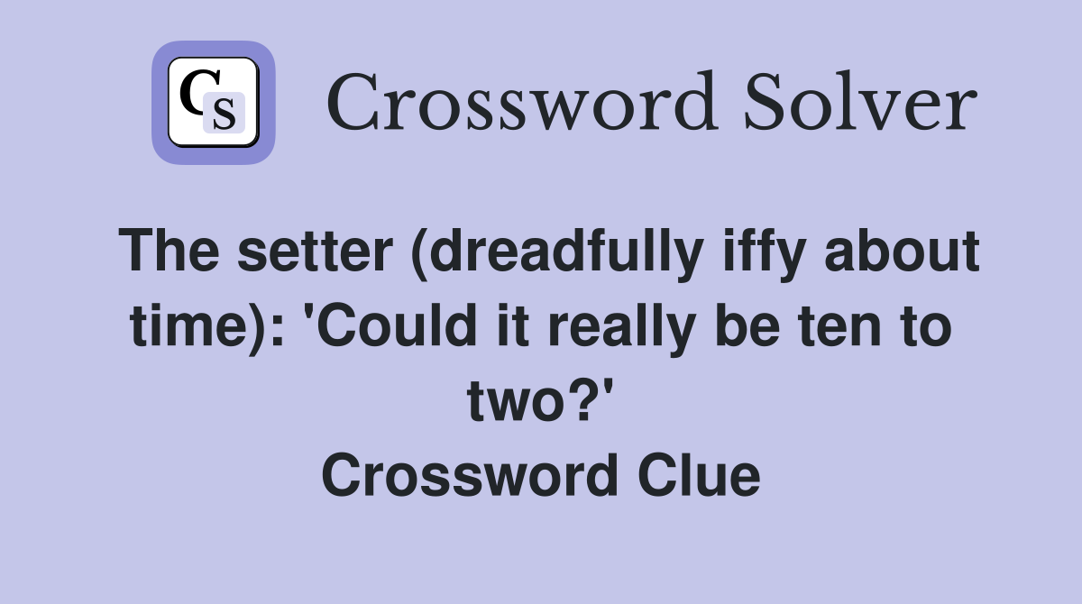 The setter (dreadfully iffy about time): 'Could it really be ten to two?' Crossword Clue